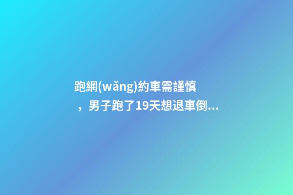 跑網(wǎng)約車需謹慎，男子跑了19天想退車倒欠公司1594元！